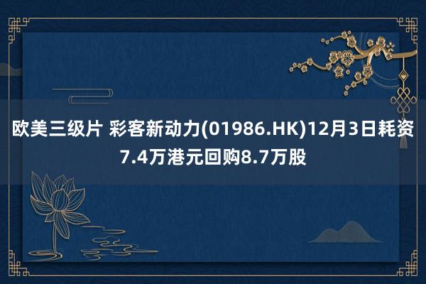 欧美三级片 彩客新动力(01986.HK)12月3日耗资7.4万港元回购8.7万股