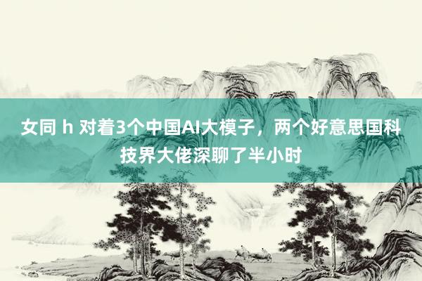 女同 h 对着3个中国AI大模子，两个好意思国科技界大佬深聊了半小时