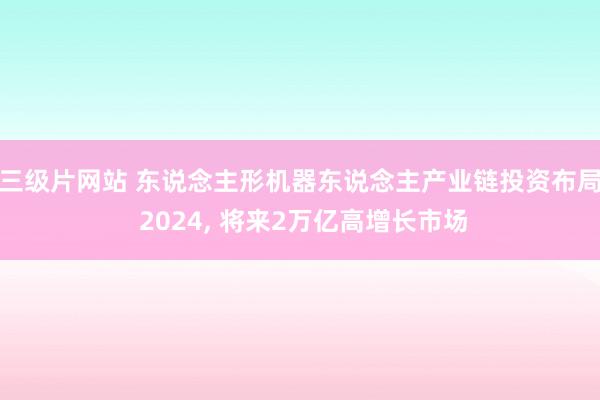 三级片网站 东说念主形机器东说念主产业链投资布局 2024， 将来2万亿高增长市场
