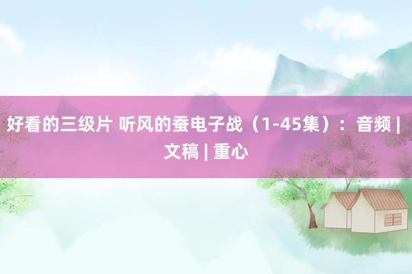 好看的三级片 听风的蚕电子战（1-45集）：音频 | 文稿 | 重心