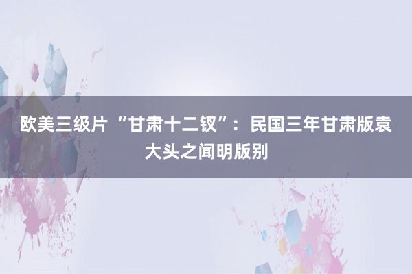 欧美三级片 “甘肃十二钗”：民国三年甘肃版袁大头之闻明版别