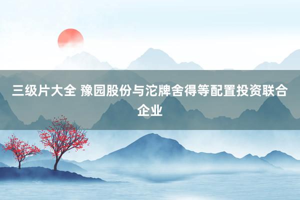 三级片大全 豫园股份与沱牌舍得等配置投资联合企业