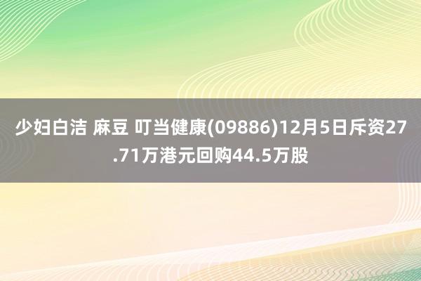少妇白洁 麻豆 叮当健康(09886)12月5日斥资27.71万港元回购44.5万股