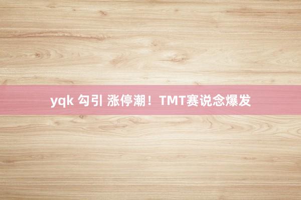 yqk 勾引 涨停潮！TMT赛说念爆发