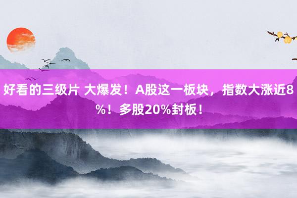 好看的三级片 大爆发！A股这一板块，指数大涨近8%！多股20%封板！