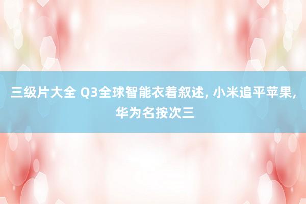 三级片大全 Q3全球智能衣着叙述， 小米追平苹果， 华为名按次三