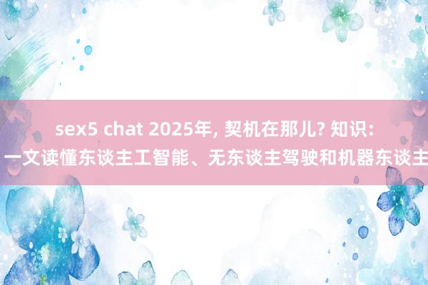 sex5 chat 2025年， 契机在那儿? 知识: 一文读懂东谈主工智能、无东谈主驾驶和机器东谈主