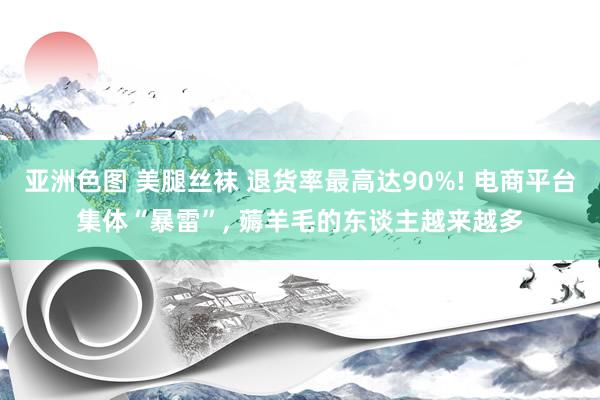 亚洲色图 美腿丝袜 退货率最高达90%! 电商平台集体“暴雷”， 薅羊毛的东谈主越来越多