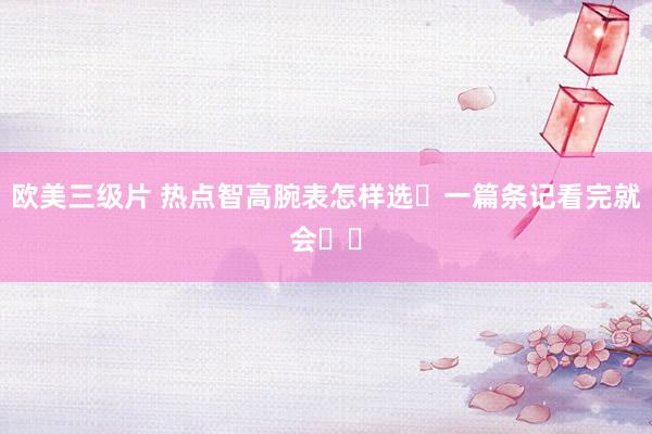 欧美三级片 热点智高腕表怎样选❓一篇条记看完就会❗️