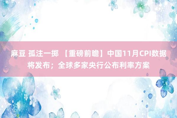 麻豆 孤注一掷 【重磅前瞻】中国11月CPI数据将发布；全球多家央行公布利率方案
