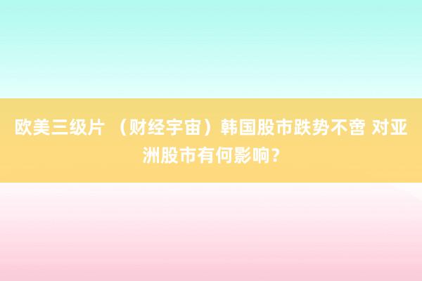 欧美三级片 （财经宇宙）韩国股市跌势不啻 对亚洲股市有何影响？