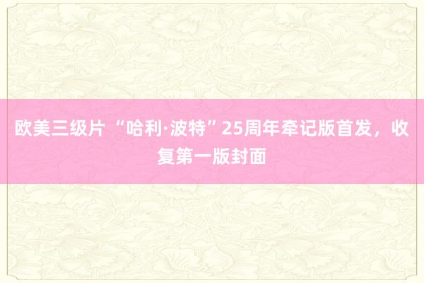欧美三级片 “哈利·波特”25周年牵记版首发，收复第一版封面