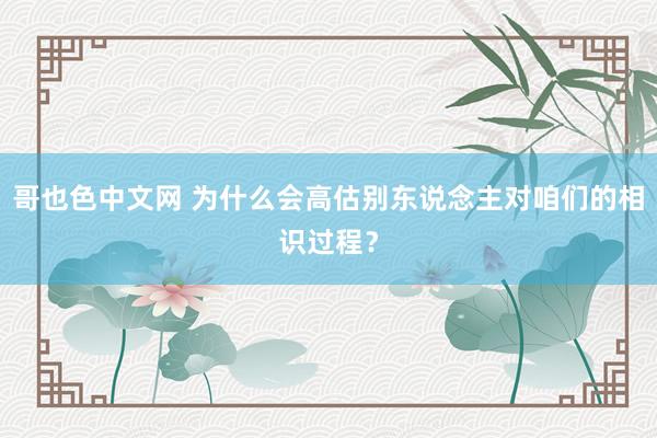 哥也色中文网 为什么会高估别东说念主对咱们的相识过程？