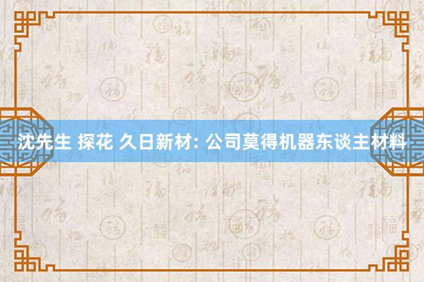 沈先生 探花 久日新材: 公司莫得机器东谈主材料