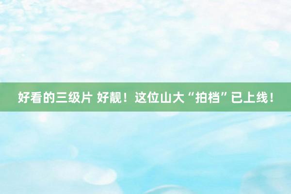 好看的三级片 好靓！这位山大“拍档”已上线！