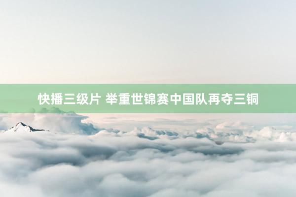 快播三级片 举重世锦赛中国队再夺三铜