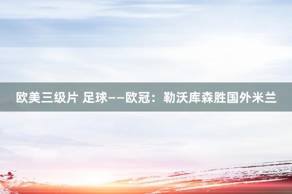 欧美三级片 足球——欧冠：勒沃库森胜国外米兰
