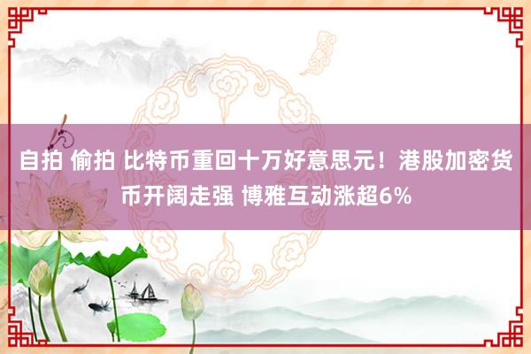 自拍 偷拍 比特币重回十万好意思元！港股加密货币开阔走强 博雅互动涨超6%