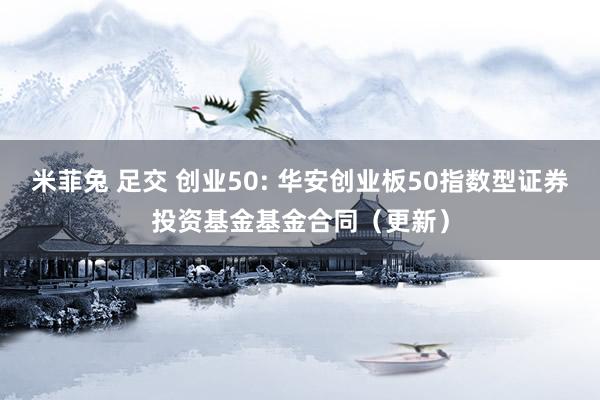 米菲兔 足交 创业50: 华安创业板50指数型证券投资基金基金合同(更新)