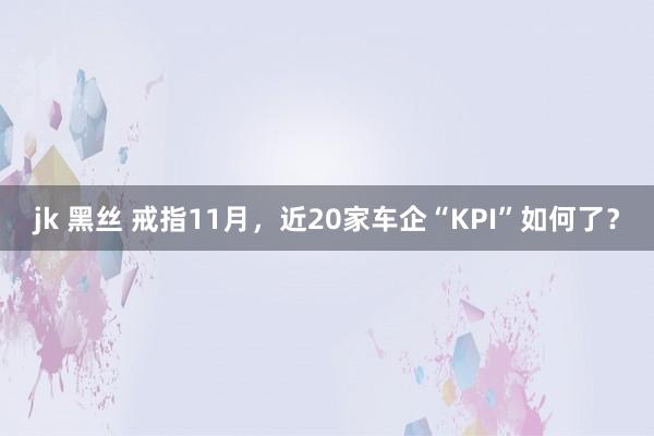 jk 黑丝 戒指11月，近20家车企“KPI”如何了？