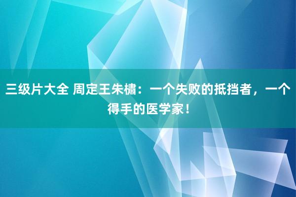 三级片大全 周定王朱橚：一个失败的抵挡者，一个得手的医学家！