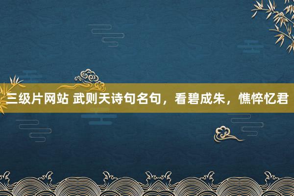 三级片网站 武则天诗句名句，看碧成朱，憔悴忆君