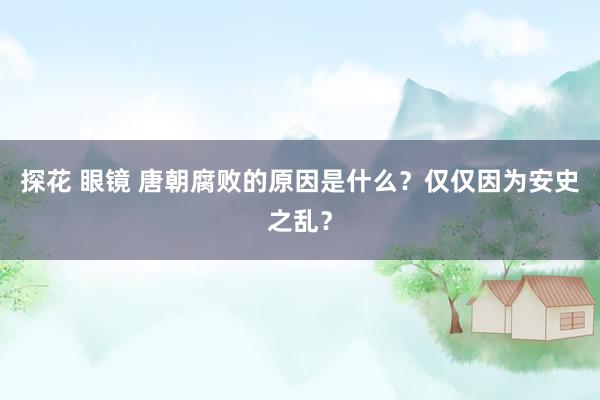 探花 眼镜 唐朝腐败的原因是什么？仅仅因为安史之乱？