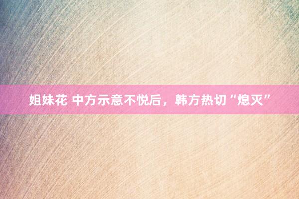 姐妹花 中方示意不悦后，韩方热切“熄灭”