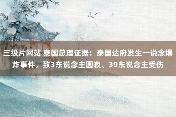 三级片网站 泰国总理证据：泰国达府发生一说念爆炸事件，致3东说念主圆寂、39东说念主受伤