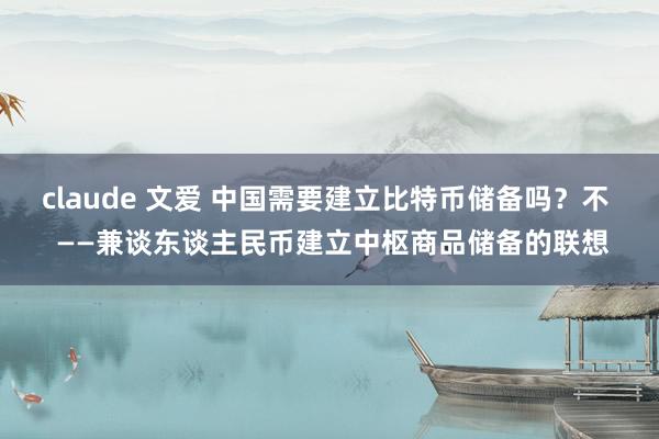 claude 文爱 中国需要建立比特币储备吗？不  ——兼谈东谈主民币建立中枢商品储备的联想