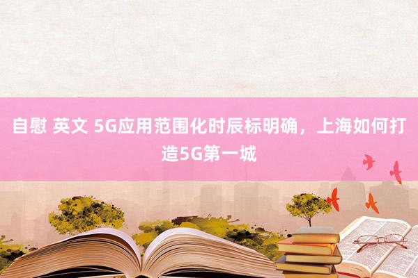 自慰 英文 5G应用范围化时辰标明确，上海如何打造5G第一城