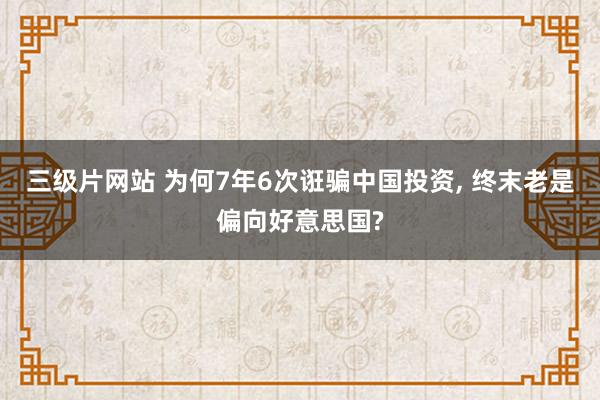 三级片网站 为何7年6次诳骗中国投资， 终末老是偏向好意思国?