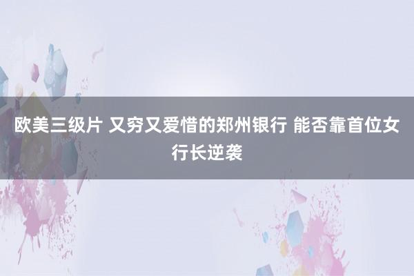 欧美三级片 又穷又爱惜的郑州银行 能否靠首位女行长逆袭