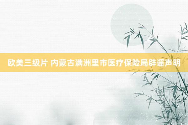 欧美三级片 内蒙古满洲里市医疗保险局辟谣声明
