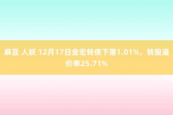 麻豆 人妖 12月17日金宏转债下落1.01%，转股溢价率25.71%