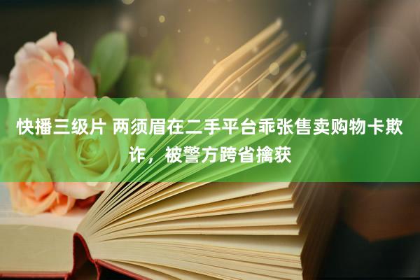 快播三级片 两须眉在二手平台乖张售卖购物卡欺诈，被警方跨省擒获