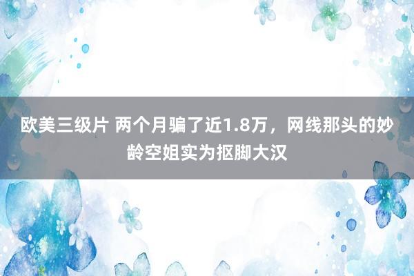 欧美三级片 两个月骗了近1.8万，网线那头的妙龄空姐实为抠脚大汉