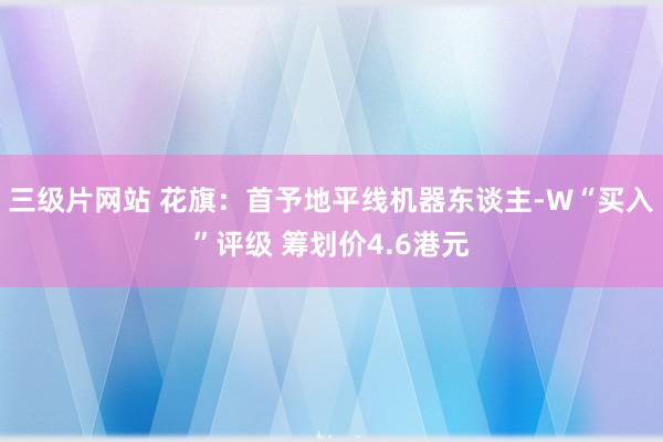 三级片网站 花旗：首予地平线机器东谈主-W“买入”评级 筹划价4.6港元