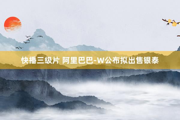 快播三级片 阿里巴巴-W公布拟出售银泰