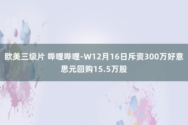 欧美三级片 哔哩哔哩-W12月16日斥资300万好意思元回购15.5万股