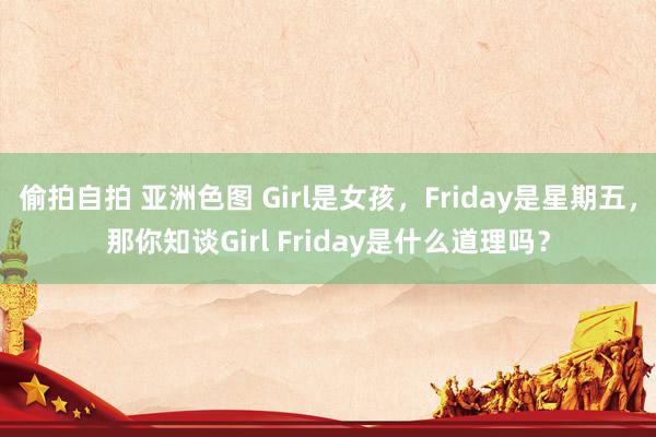 偷拍自拍 亚洲色图 Girl是女孩，Friday是星期五，那你知谈Girl Friday是什么道理吗？