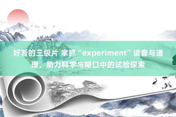 好看的三级片 掌抓“experiment”读音与道理，助力科学与糊口中的试验探索