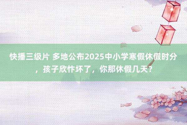 快播三级片 多地公布2025中小学寒假休假时分，孩子欣忭坏了，你那休假几天？