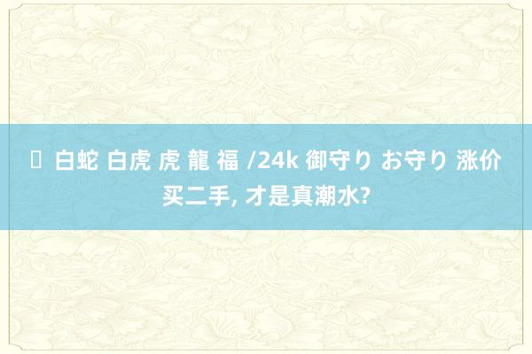 ✨白蛇 白虎 虎 龍 福 /24k 御守り お守り 涨价买二手， 才是真潮水?