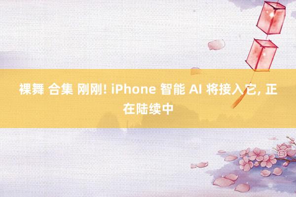 裸舞 合集 刚刚! iPhone 智能 AI 将接入它， 正在陆续中