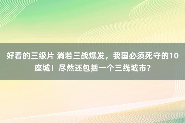 好看的三级片 淌若三战爆发，我国必须死守的10座城！尽然还包括一个三线城市？