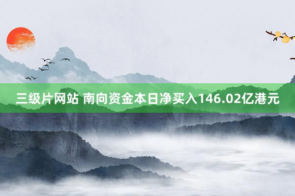 三级片网站 南向资金本日净买入146.02亿港元