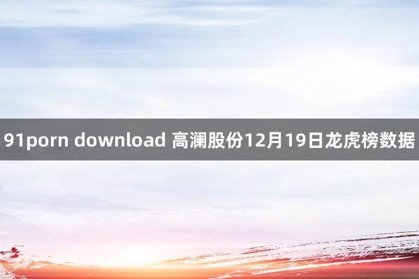 91porn download 高澜股份12月19日龙虎榜数据