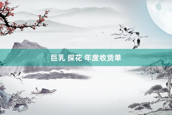 巨乳 探花 年度收货单