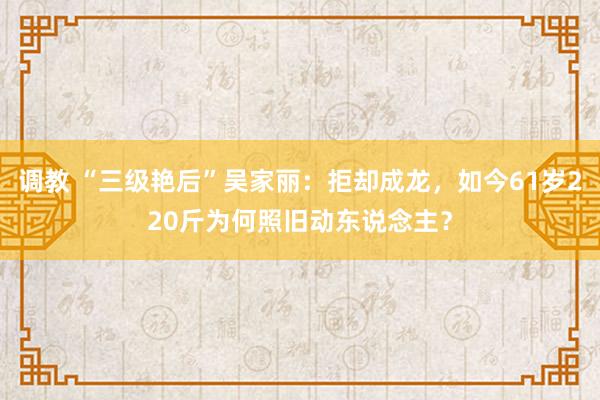 调教 “三级艳后”吴家丽：拒却成龙，如今61岁220斤为何照旧动东说念主？